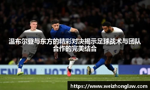 温布尔登与东方的精彩对决揭示足球战术与团队合作的完美结合